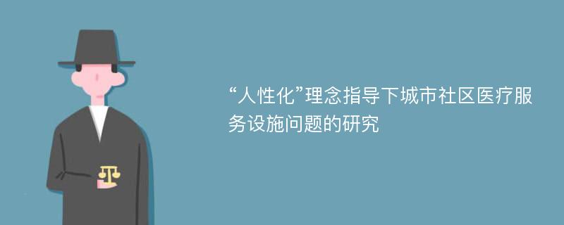 “人性化”理念指导下城市社区医疗服务设施问题的研究