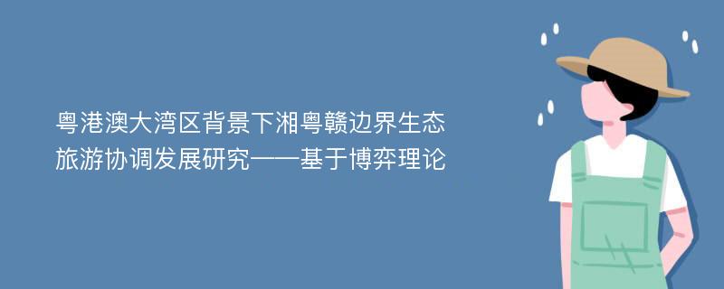 粤港澳大湾区背景下湘粤赣边界生态旅游协调发展研究——基于博弈理论