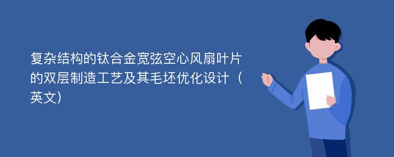 复杂结构的钛合金宽弦空心风扇叶片的双层制造工艺及其毛坯优化设计（英文）