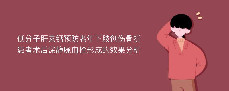 低分子肝素钙预防老年下肢创伤骨折患者术后深静脉血栓形成的效果分析