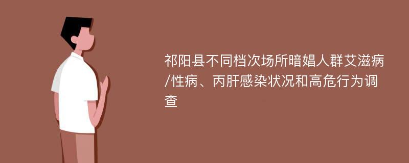 祁阳县不同档次场所暗娼人群艾滋病/性病、丙肝感染状况和高危行为调查