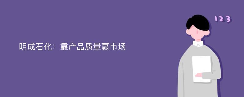 明成石化：靠产品质量赢市场