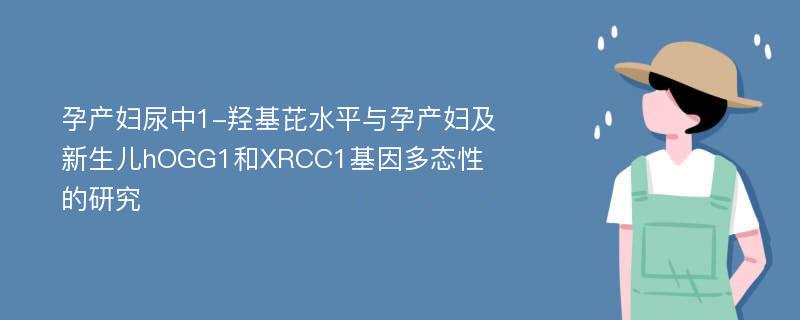 孕产妇尿中1-羟基芘水平与孕产妇及新生儿hOGG1和XRCC1基因多态性的研究