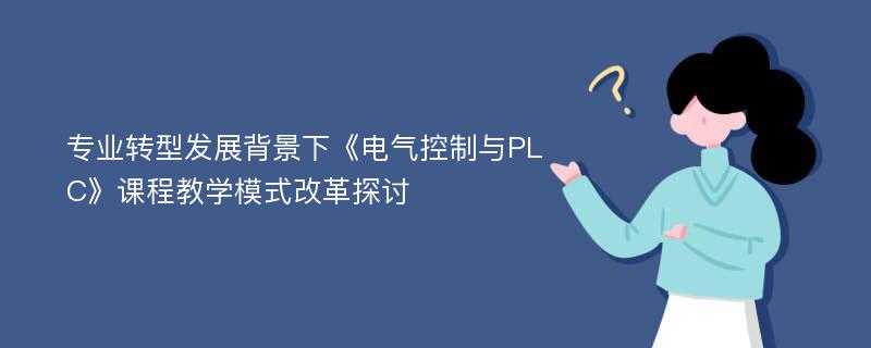 专业转型发展背景下《电气控制与PLC》课程教学模式改革探讨