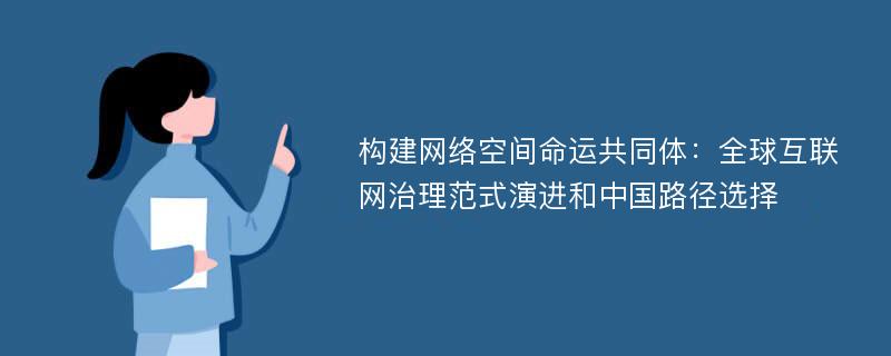 构建网络空间命运共同体：全球互联网治理范式演进和中国路径选择