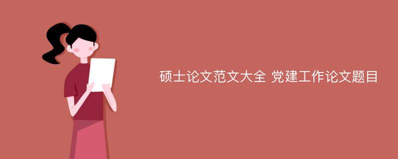 硕士论文范文大全 党建工作论文题目