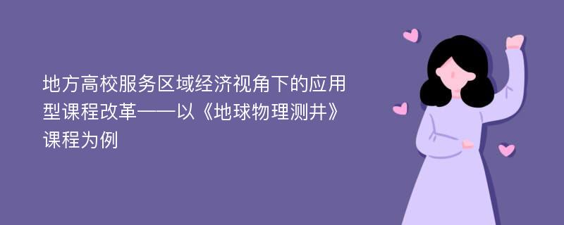 地方高校服务区域经济视角下的应用型课程改革——以《地球物理测井》课程为例