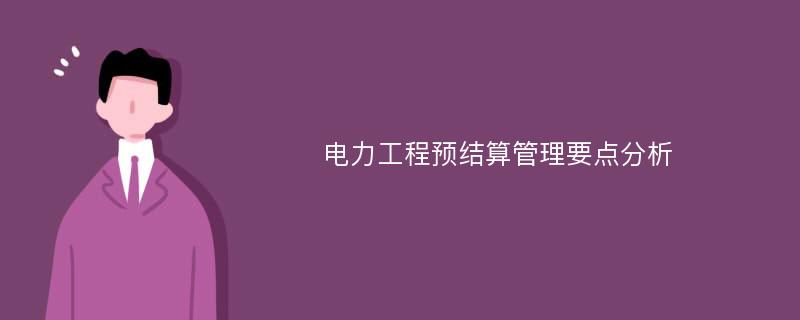 电力工程预结算管理要点分析