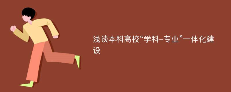 浅谈本科高校“学科-专业”一体化建设