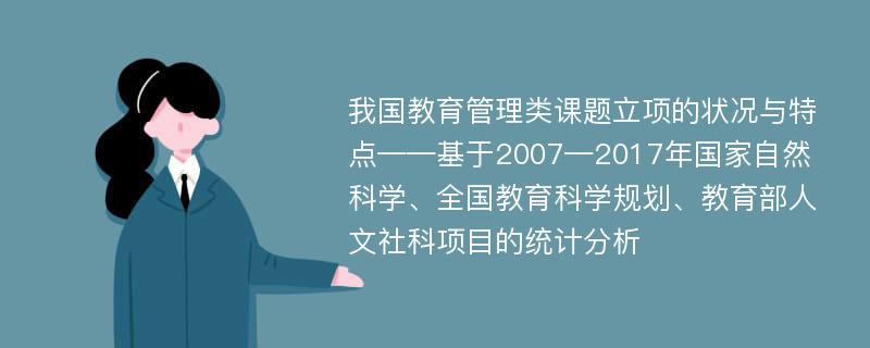 我国教育管理类课题立项的状况与特点——基于2007—2017年国家自然科学、全国教育科学规划、教育部人文社科项目的统计分析