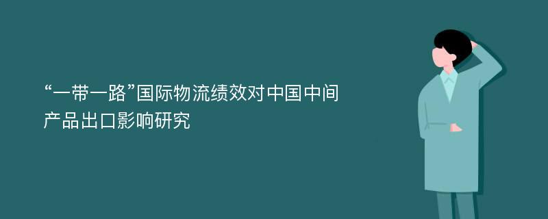 “一带一路”国际物流绩效对中国中间产品出口影响研究