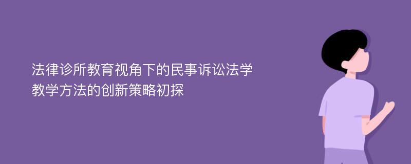 法律诊所教育视角下的民事诉讼法学教学方法的创新策略初探