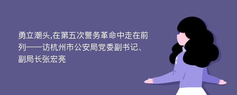 勇立潮头,在第五次警务革命中走在前列——访杭州市公安局党委副书记、副局长张宏亮