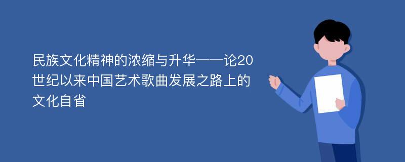 民族文化精神的浓缩与升华——论20世纪以来中国艺术歌曲发展之路上的文化自省