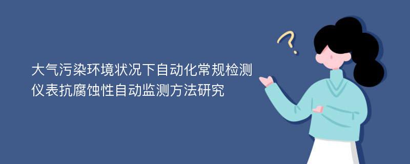 大气污染环境状况下自动化常规检测仪表抗腐蚀性自动监测方法研究