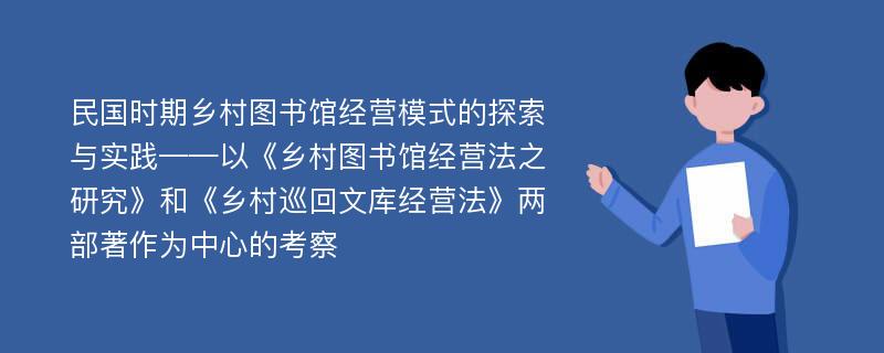 民国时期乡村图书馆经营模式的探索与实践——以《乡村图书馆经营法之研究》和《乡村巡回文库经营法》两部著作为中心的考察