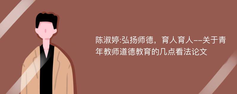 陈淑婷:弘扬师德，育人育人--关于青年教师道德教育的几点看法论文