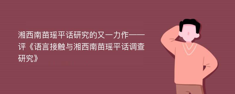 湘西南苗瑶平话研究的又一力作——评《语言接触与湘西南苗瑶平话调查研究》