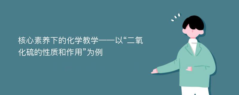 核心素养下的化学教学——以“二氧化硫的性质和作用”为例