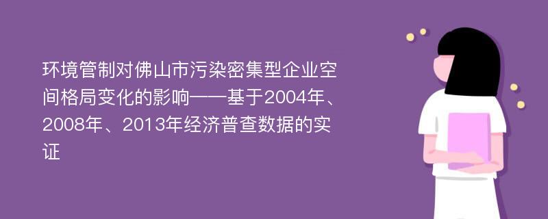 环境管制对佛山市污染密集型企业空间格局变化的影响——基于2004年、2008年、2013年经济普查数据的实证