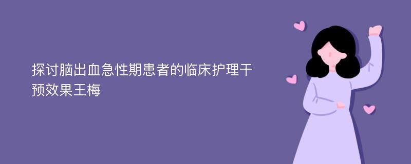 探讨脑出血急性期患者的临床护理干预效果王梅