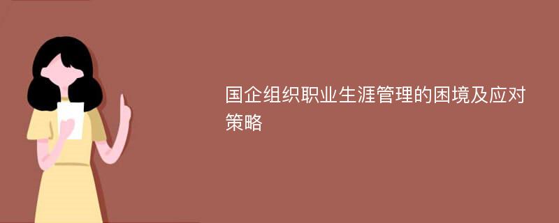 国企组织职业生涯管理的困境及应对策略