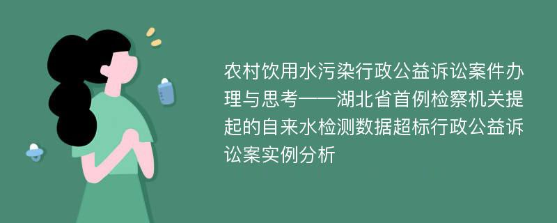 农村饮用水污染行政公益诉讼案件办理与思考——湖北省首例检察机关提起的自来水检测数据超标行政公益诉讼案实例分析