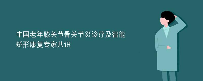 中国老年膝关节骨关节炎诊疗及智能矫形康复专家共识