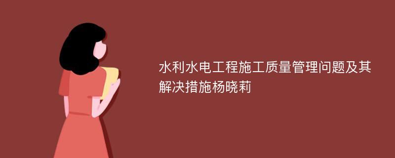 水利水电工程施工质量管理问题及其解决措施杨晓莉