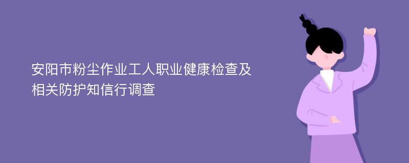 安阳市粉尘作业工人职业健康检查及相关防护知信行调查