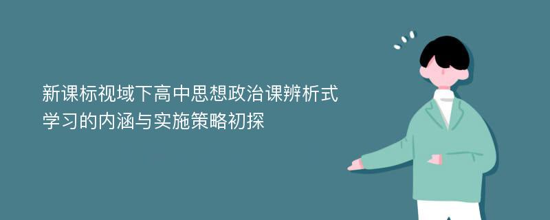 新课标视域下高中思想政治课辨析式学习的内涵与实施策略初探