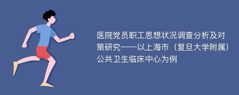 医院党员职工思想状况调查分析及对策研究——以上海市（复旦大学附属）公共卫生临床中心为例