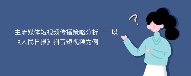 主流媒体短视频传播策略分析——以《人民日报》抖音短视频为例