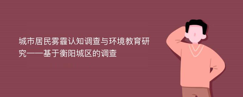 城市居民雾霾认知调查与环境教育研究——基于衡阳城区的调查