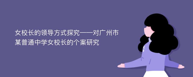 女校长的领导方式探究——对广州市某普通中学女校长的个案研究