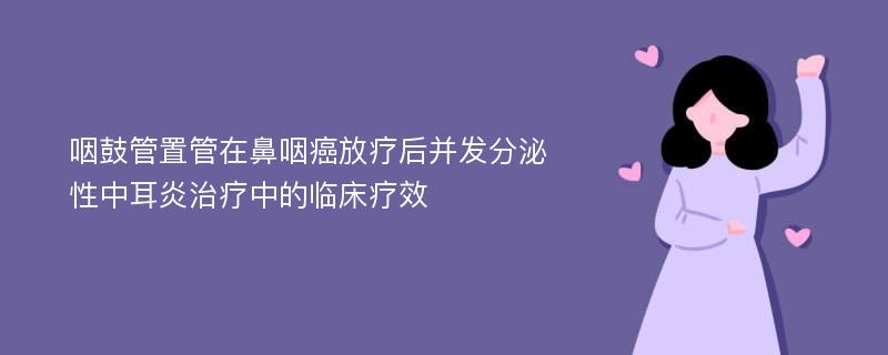 咽鼓管置管在鼻咽癌放疗后并发分泌性中耳炎治疗中的临床疗效