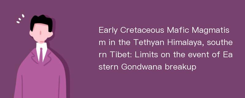 Early Cretaceous Mafic Magmatism in the Tethyan Himalaya, southern Tibet: Limits on the event of Eastern Gondwana breakup