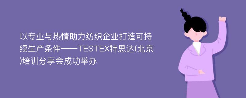 以专业与热情助力纺织企业打造可持续生产条件——TESTEX特思达(北京)培训分享会成功举办