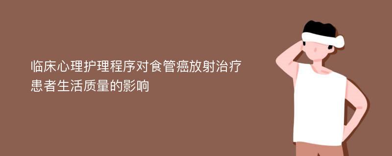 临床心理护理程序对食管癌放射治疗患者生活质量的影响