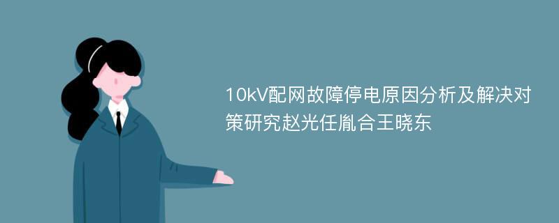 10kV配网故障停电原因分析及解决对策研究赵光任胤合王晓东