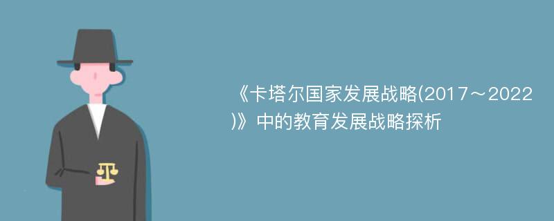 《卡塔尔国家发展战略(2017～2022)》中的教育发展战略探析