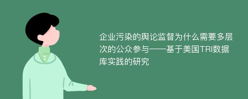 企业污染的舆论监督为什么需要多层次的公众参与——基于美国TRI数据库实践的研究