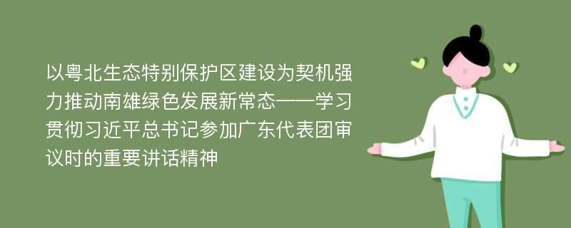 以粤北生态特别保护区建设为契机强力推动南雄绿色发展新常态——学习贯彻习近平总书记参加广东代表团审议时的重要讲话精神