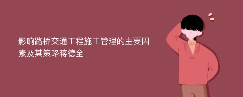 影响路桥交通工程施工管理的主要因素及其策略蒋德全