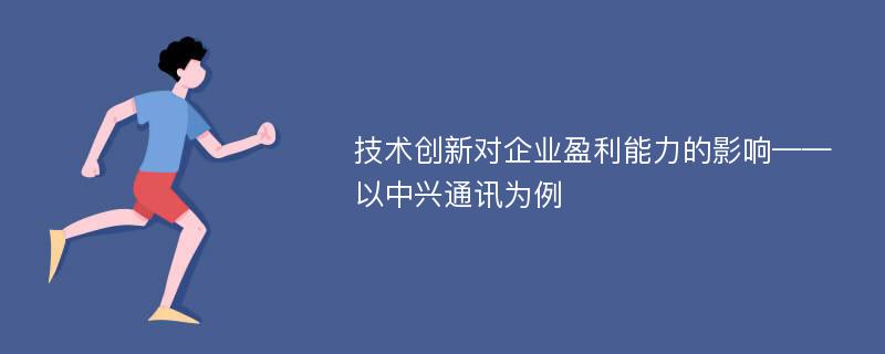 技术创新对企业盈利能力的影响——以中兴通讯为例