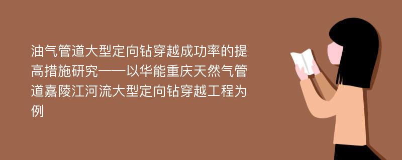 油气管道大型定向钻穿越成功率的提高措施研究——以华能重庆天然气管道嘉陵江河流大型定向钻穿越工程为例