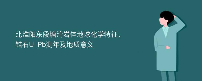 北淮阳东段塘湾岩体地球化学特征、锆石U-Pb测年及地质意义