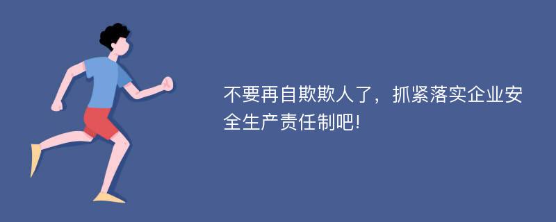 不要再自欺欺人了，抓紧落实企业安全生产责任制吧!