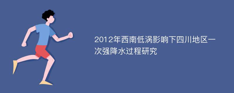 2012年西南低涡影响下四川地区一次强降水过程研究