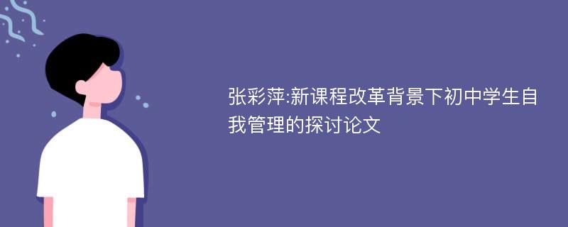 张彩萍:新课程改革背景下初中学生自我管理的探讨论文